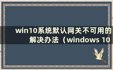 win10系统默认网关不可用的解决办法（windows 10默认网关不可用的解决方法）